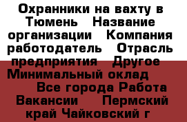 Охранники на вахту в Тюмень › Название организации ­ Компания-работодатель › Отрасль предприятия ­ Другое › Минимальный оклад ­ 36 000 - Все города Работа » Вакансии   . Пермский край,Чайковский г.